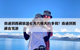 南通到西藏旅游七天六晚大约多钱？南通到西藏自驾游