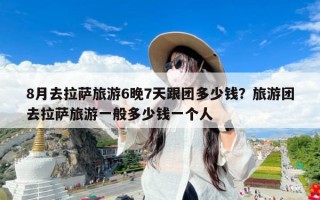 8月去拉萨旅游6晚7天跟团多少钱？旅游团去拉萨旅游一般多少钱一个人