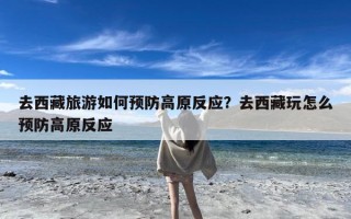 去西藏旅游如何预防高原反应？去西藏玩怎么预防高原反应