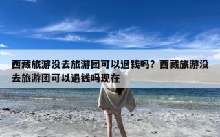 西藏旅游没去旅游团可以退钱吗？西藏旅游没去旅游团可以退钱吗现在