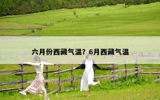 六月份西藏气温？6月西藏气温