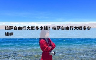 拉萨自由行大概多少钱？拉萨自由行大概多少钱啊