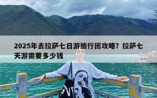 2025年去拉萨七日游旅行团攻略？拉萨七天游需要多少钱