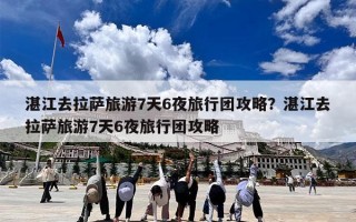 湛江去拉萨旅游7天6夜旅行团攻略？湛江去拉萨旅游7天6夜旅行团攻略