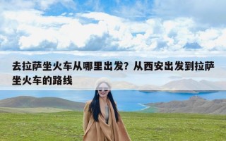 去拉萨坐火车从哪里出发？从西安出发到拉萨坐火车的路线
