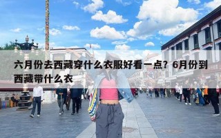 六月份去西藏穿什么衣服好看一点？6月份到西藏带什么衣