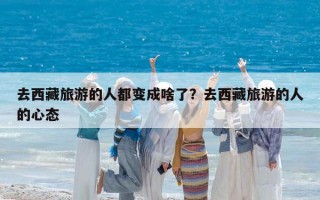 去西藏旅游的人都变成啥了？去西藏旅游的人的心态