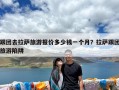 跟团去拉萨旅游报价多少钱一个月？拉萨跟团旅游陷阱