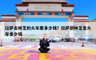 拉萨去林芝的火车票多少钱？拉萨到林芝坐火车多少钱