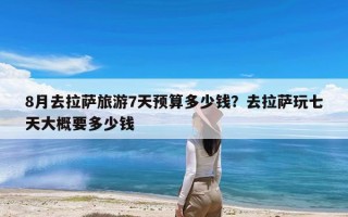 8月去拉萨旅游7天预算多少钱？去拉萨玩七天大概要多少钱