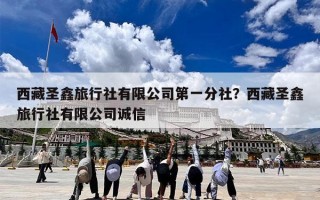 西藏圣鑫旅行社有限公司第一分社？西藏圣鑫旅行社有限公司诚信
