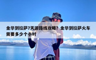 金华到拉萨7天游路线攻略？金华到拉萨火车需要多少个小时