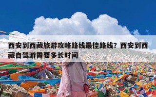 西安到西藏旅游攻略路线最佳路线？西安到西藏自驾游需要多长时间