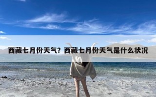 西藏七月份天气？西藏七月份天气是什么状况