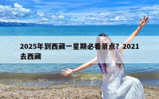 2025年到西藏一星期必看景点？2021去西藏
