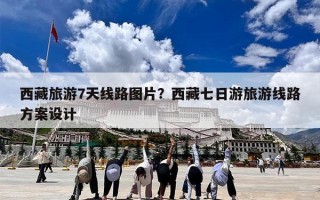 西藏旅游7天线路图片？西藏七日游旅游线路方案设计