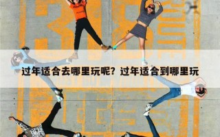 过年适合去哪里玩呢？过年适合到哪里玩