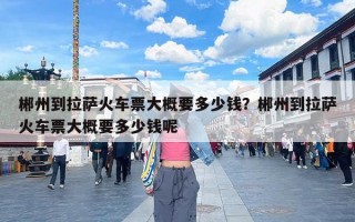 郴州到拉萨火车票大概要多少钱？郴州到拉萨火车票大概要多少钱呢