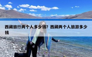 西藏旅行两个人多少钱？西藏两个人旅游多少钱