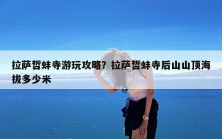 拉萨哲蚌寺游玩攻略？拉萨哲蚌寺后山山顶海拔多少米