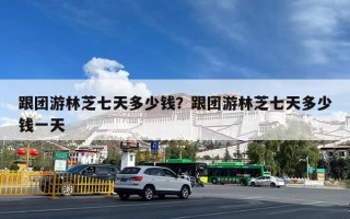 跟团游林芝七天多少钱？跟团游林芝七天多少钱一天