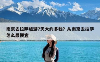南京去拉萨旅游7天大约多钱？从南京去拉萨怎么最便宜