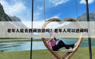 老年人能去西藏旅游吗？老年人可以进藏吗