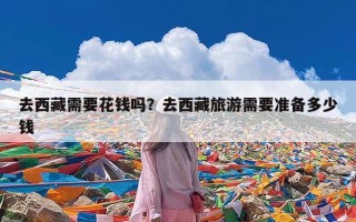 去西藏需要花钱吗？去西藏旅游需要准备多少钱
