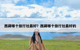 西藏哪个旅行社最好？西藏哪个旅行社最好的