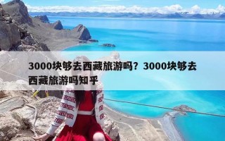 3000块够去西藏旅游吗？3000块够去西藏旅游吗知乎