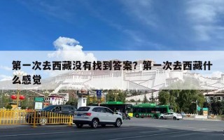 第一次去西藏没有找到答案？第一次去西藏什么感觉