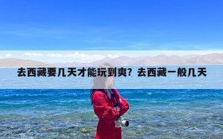 去西藏要几天才能玩到爽？去西藏一般几天