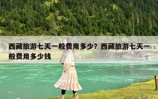 西藏旅游七天一般费用多少？西藏旅游七天一般费用多少钱