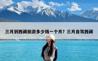 三月到西藏旅游多少钱一个月？三月自驾西藏
