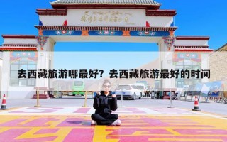 去西藏旅游哪最好？去西藏旅游最好的时间