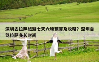 深圳去拉萨旅游七天六晚预算及攻略？深圳自驾拉萨多长时间