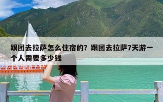 跟团去拉萨怎么住宿的？跟团去拉萨7天游一个人需要多少钱