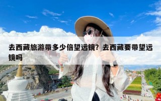 去西藏旅游带多少倍望远镜？去西藏要带望远镜吗