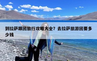 到拉萨跟团旅行攻略大全？去拉萨旅游团要多少钱