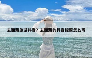 去西藏旅游抖音？去西藏的抖音标题怎么写