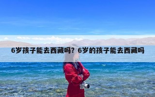 6岁孩子能去西藏吗？6岁的孩子能去西藏吗