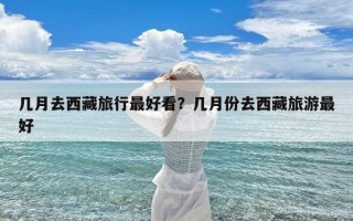 几月去西藏旅行最好看？几月份去西藏旅游最好