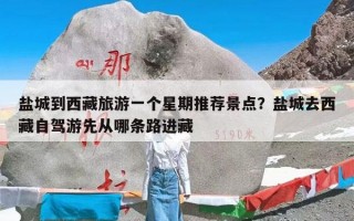 盐城到西藏旅游一个星期推荐景点？盐城去西藏自驾游先从哪条路进藏