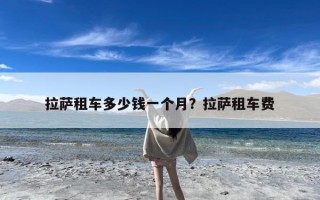 拉萨租车多少钱一个月？拉萨租车费
