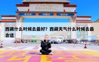西藏什么时候去最好？西藏天气什么时候去最合适