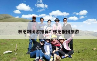 林芝跟团游推荐？林芝报团旅游