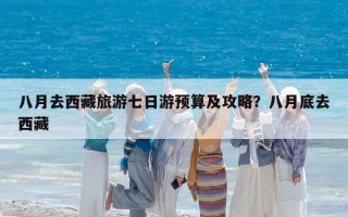 八月去西藏旅游七日游预算及攻略？八月底去西藏