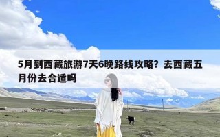 5月到西藏旅游7天6晚路线攻略？去西藏五月份去合适吗