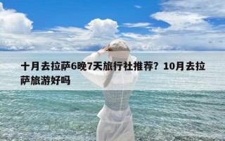 十月去拉萨6晚7天旅行社推荐？10月去拉萨旅游好吗