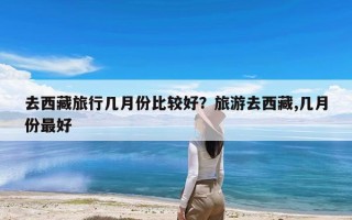 去西藏旅行几月份比较好？旅游去西藏,几月份最好